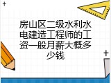 房山区二级水利水电建造工程师的工资一般月薪大概多少钱