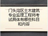 门头沟区土木建筑专业监理工程师考试具体有哪些科目和内容