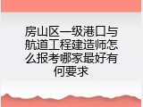 房山区一级港口与航道工程建造师怎么报考哪家最好有何要求