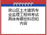 房山区土木建筑专业监理工程师考试具体有哪些科目和内容
