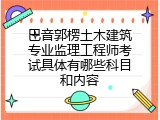 巴音郭楞土木建筑专业监理工程师考试具体有哪些科目和内容