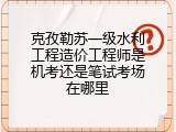 克孜勒苏一级水利工程造价工程师是机考还是笔试考场在哪里
