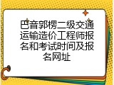巴音郭楞二级交通运输造价工程师报名和考试时间及报名网址