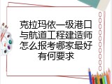 克拉玛依一级港口与航道工程建造师怎么报考哪家最好有何要求