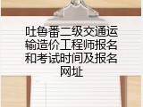 吐鲁番二级交通运输造价工程师报名和考试时间及报名网址
