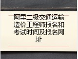 阿里二级交通运输造价工程师报名和考试时间及报名网址