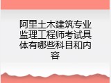 阿里土木建筑专业监理工程师考试具体有哪些科目和内容