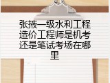 张掖一级水利工程造价工程师是机考还是笔试考场在哪里