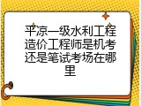 平凉一级水利工程造价工程师是机考还是笔试考场在哪里