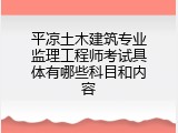 平凉土木建筑专业监理工程师考试具体有哪些科目和内容