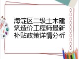 海淀区二级土木建筑造价工程师最新补贴政策详情分析
