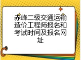 赤峰二级交通运输造价工程师报名和考试时间及报名网址