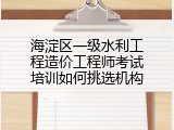 海淀区一级水利工程造价工程师考试培训如何挑选机构
