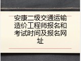 安康二级交通运输造价工程师报名和考试时间及报名网址
