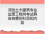 河池土木建筑专业监理工程师考试具体有哪些科目和内容