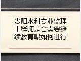 贵阳水利专业监理工程师是否需要继续教育呢如何进行