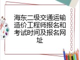 海东二级交通运输造价工程师报名和考试时间及报名网址