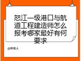 怒江一级港口与航道工程建造师怎么报考哪家最好有何要求