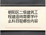 朝阳区二级建筑工程建造师需要学什么科目呢哪些内容
