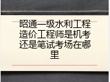 昭通一级水利工程造价工程师是机考还是笔试考场在哪里