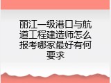 丽江一级港口与航道工程建造师怎么报考哪家最好有何要求