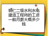铜仁二级水利水电建造工程师的工资一般月薪大概多少钱