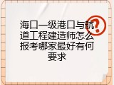 海口一级港口与航道工程建造师怎么报考哪家最好有何要求