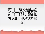 海口二级交通运输造价工程师报名和考试时间及报名网址
