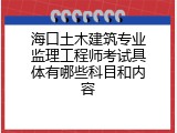海口土木建筑专业监理工程师考试具体有哪些科目和内容