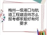 梅州一级港口与航道工程建造师怎么报考哪家最好有何要求