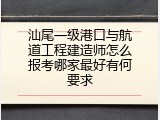 汕尾一级港口与航道工程建造师怎么报考哪家最好有何要求