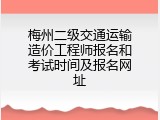 梅州二级交通运输造价工程师报名和考试时间及报名网址
