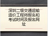 深圳二级交通运输造价工程师报名和考试时间及报名网址