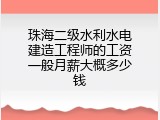 珠海二级水利水电建造工程师的工资一般月薪大概多少钱