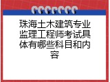 珠海土木建筑专业监理工程师考试具体有哪些科目和内容