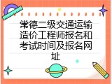 常德二级交通运输造价工程师报名和考试时间及报名网址