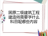 固原二级建筑工程建造师需要学什么科目呢哪些内容