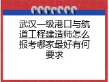 武汉一级港口与航道工程建造师怎么报考哪家最好有何要求