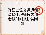 许昌二级交通运输造价工程师报名和考试时间及报名网址