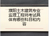濮阳土木建筑专业监理工程师考试具体有哪些科目和内容