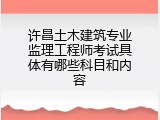许昌土木建筑专业监理工程师考试具体有哪些科目和内容