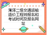 菏泽二级交通运输造价工程师报名和考试时间及报名网址