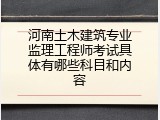 河南土木建筑专业监理工程师考试具体有哪些科目和内容