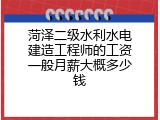 菏泽二级水利水电建造工程师的工资一般月薪大概多少钱