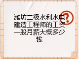 潍坊二级水利水电建造工程师的工资一般月薪大概多少钱