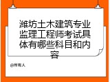 潍坊土木建筑专业监理工程师考试具体有哪些科目和内容