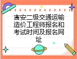 吉安二级交通运输造价工程师报名和考试时间及报名网址