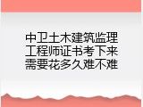 中卫土木建筑监理工程师证书考下来需要花多久难不难