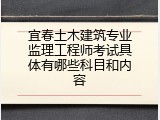 宜春土木建筑专业监理工程师考试具体有哪些科目和内容