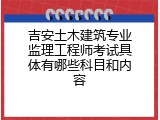 吉安土木建筑专业监理工程师考试具体有哪些科目和内容